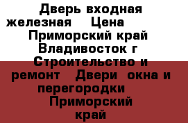 Дверь входная железная. › Цена ­ 7 000 - Приморский край, Владивосток г. Строительство и ремонт » Двери, окна и перегородки   . Приморский край